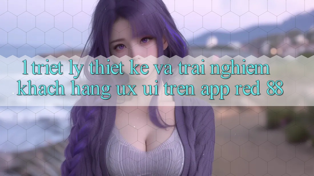 1. Triết Lý Thiết Kế Và Trải Nghiệm Khách hàng (UX/UI) Trên App red 88