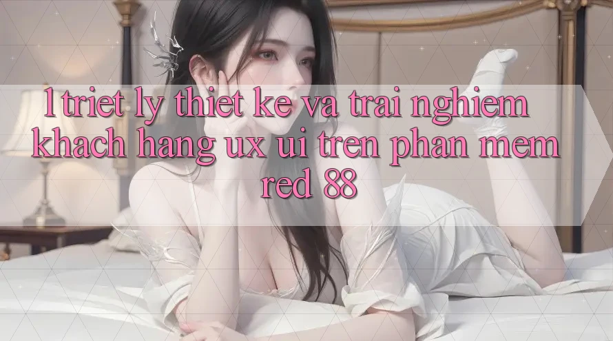 1. Triết Lý Thiết Kế Và Trải Nghiệm Khách hàng (UX/UI) Trên Phần mềm red 88