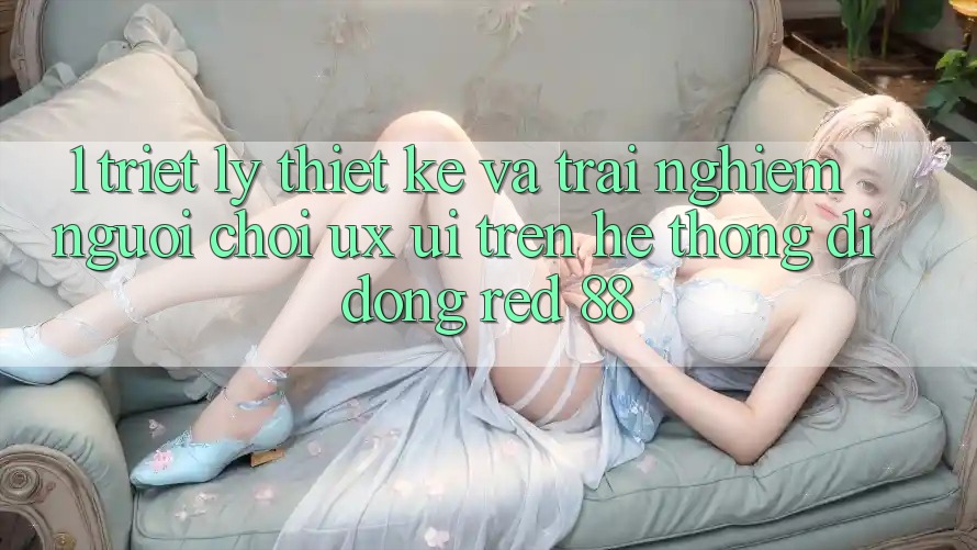1. Triết Lý Thiết Kế Và Trải Nghiệm Người chơi (UX/UI) Trên Hệ thống di động red 88