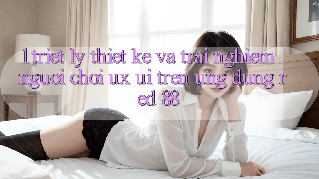 1. Triết Lý Thiết Kế Và Trải Nghiệm Người chơi (UX/UI) Trên Ứng dụng red 88