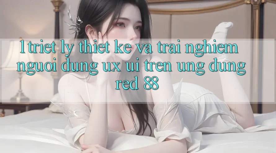 1. Triết Lý Thiết Kế Và Trải Nghiệm Người Dùng (UX/UI) Trên Ứng dụng red 88