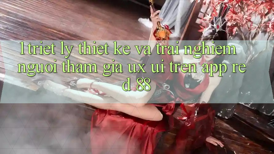 1. Triết Lý Thiết Kế Và Trải Nghiệm Người tham gia (UX/UI) Trên App red 88