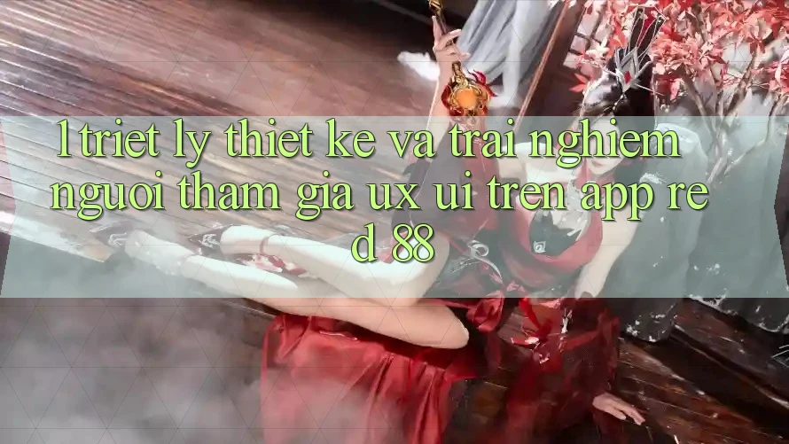 1. Triết Lý Thiết Kế Và Trải Nghiệm Người tham gia (UX/UI) Trên App red 88