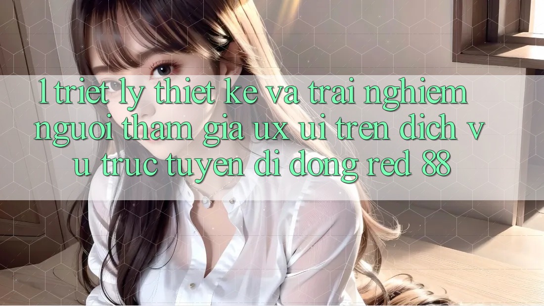 1. Triết Lý Thiết Kế Và Trải Nghiệm Người tham gia (UX/UI) Trên Dịch vụ trực tuyến di động red 88