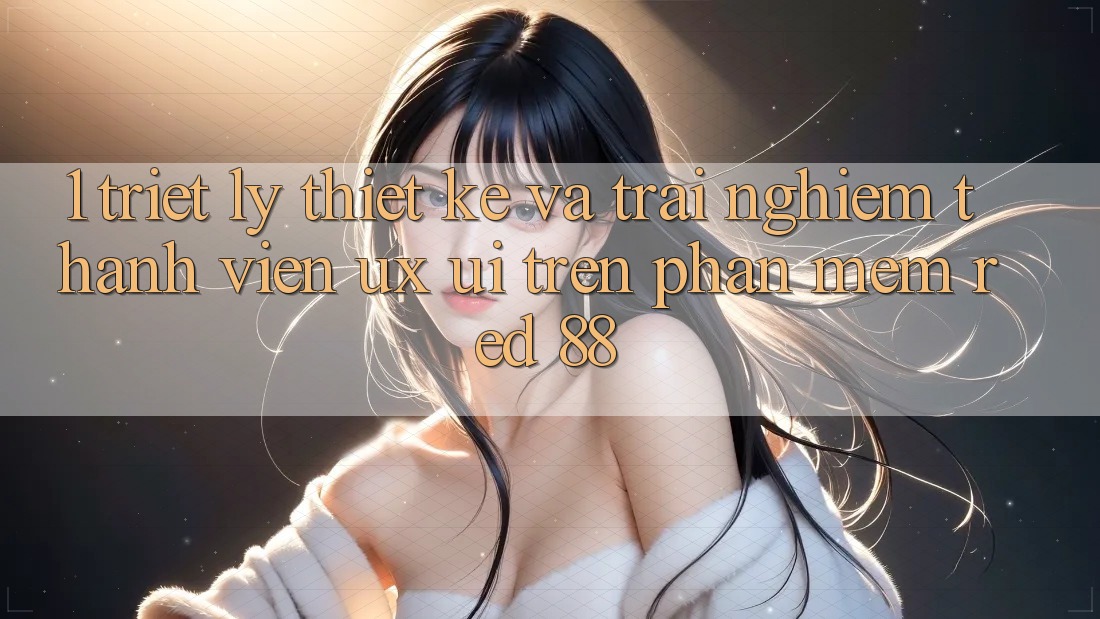 1. Triết Lý Thiết Kế Và Trải Nghiệm Thành viên (UX/UI) Trên Phần mềm red 88