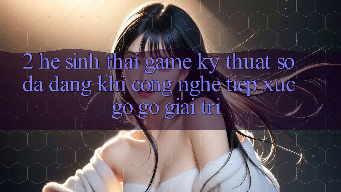 2. Hệ Sinh Thái Game Kỹ Thuật Số Đa Dạng: Khi Công Nghệ Tiếp xúc gỡ Gỡ Giải Trí