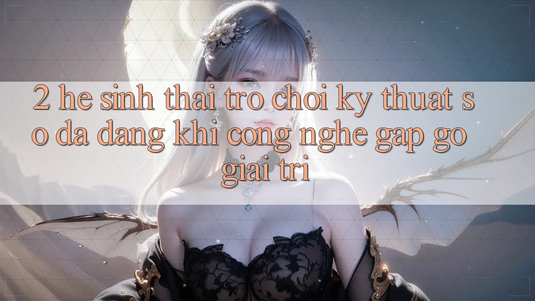 2. Hệ Sinh Thái Trò chơi Kỹ Thuật Số Đa Dạng: Khi Công Nghệ Gặp Gỡ Giải Trí