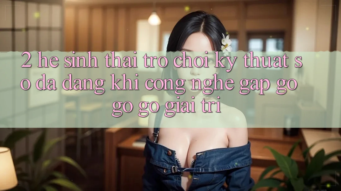 2. Hệ Sinh Thái Trò chơi Kỹ Thuật Số Đa Dạng: Khi Công Nghệ Gặp gỡ gỡ Gỡ Giải Trí