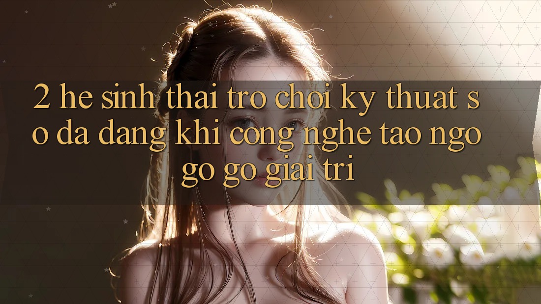 2. Hệ Sinh Thái Trò chơi Kỹ Thuật Số Đa Dạng: Khi Công Nghệ Tao ngộ gỡ Gỡ Giải Trí