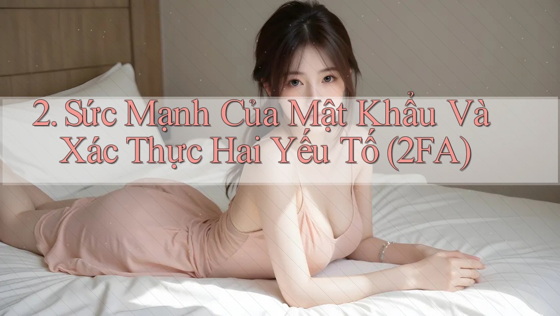 2. Sức Mạnh Của Mật Khẩu Và Xác Thực Hai Yếu Tố (2FA)