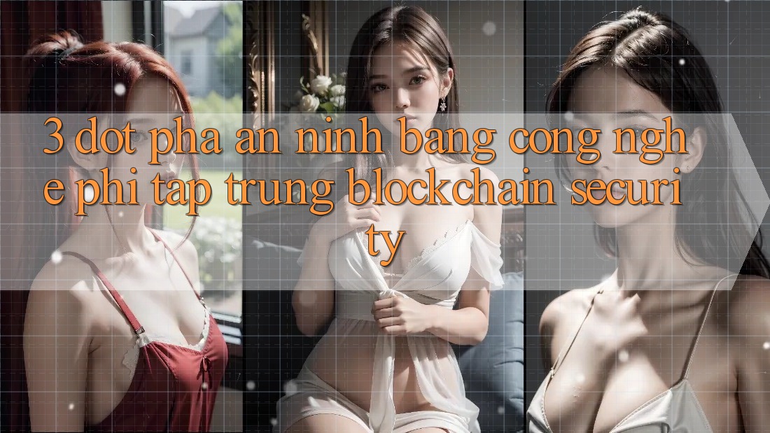 3. Đột Phá An ninh Bằng Công Nghệ Phi Tập Trung (Blockchain Security)