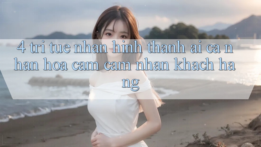 4. Trí Tuệ Nhân Hình thành (AI) Cá Nhân Hóa Cảm cảm nhận Khách Hàng