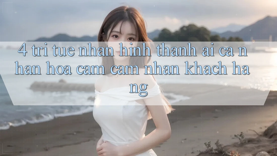4. Trí Tuệ Nhân Hình thành (AI) Cá Nhân Hóa Cảm cảm nhận Khách Hàng