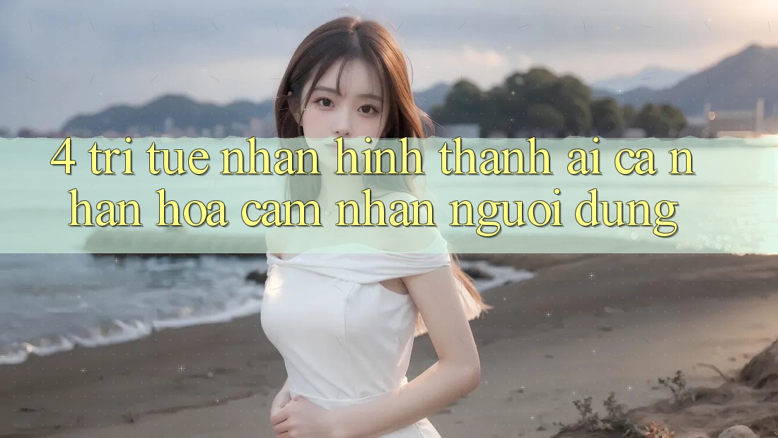 4. Trí Tuệ Nhân Hình thành (AI) Cá Nhân Hóa Cảm nhận Người dùng
