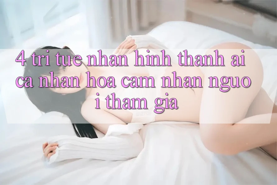 4. Trí Tuệ Nhân Hình thành (AI) Cá Nhân Hóa Cảm nhận Người tham gia