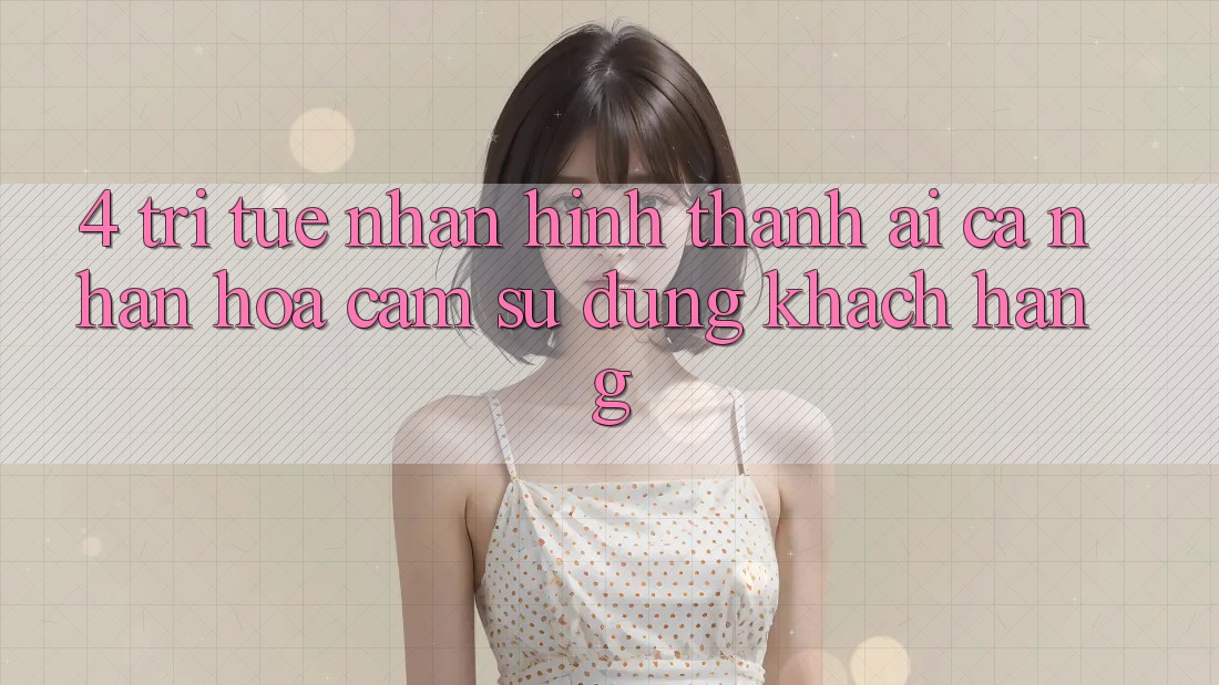 4. Trí Tuệ Nhân Hình thành (AI) Cá Nhân Hóa Cảm sử dụng Khách Hàng