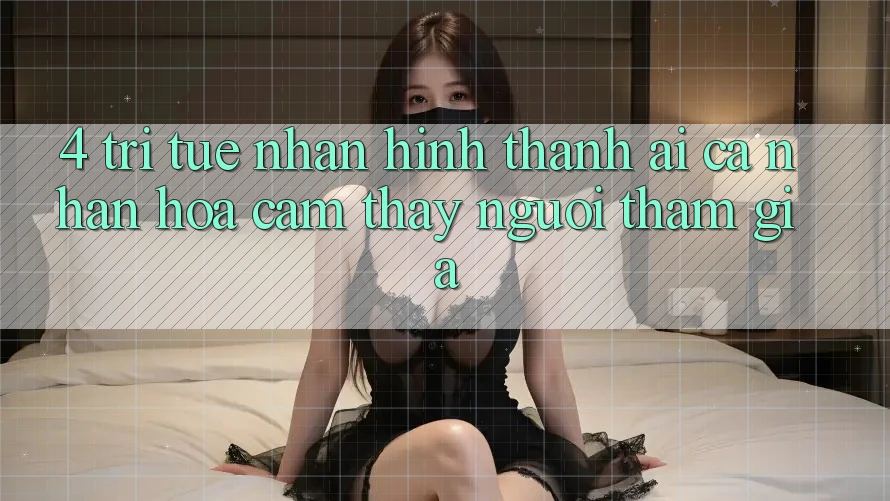 4. Trí Tuệ Nhân Hình thành (AI) Cá Nhân Hóa Cảm thấy Người tham gia