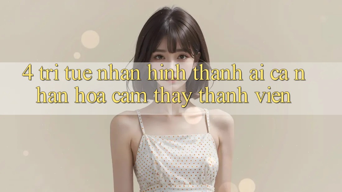 4. Trí Tuệ Nhân Hình thành (AI) Cá Nhân Hóa Cảm thấy Thành viên
