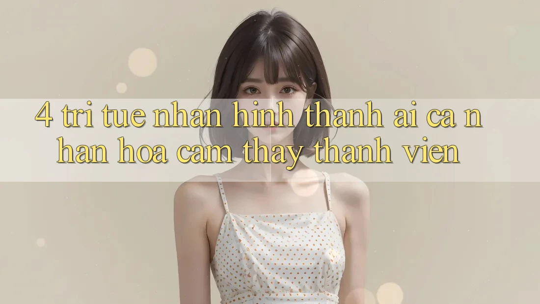 4. Trí Tuệ Nhân Hình thành (AI) Cá Nhân Hóa Cảm thấy Thành viên