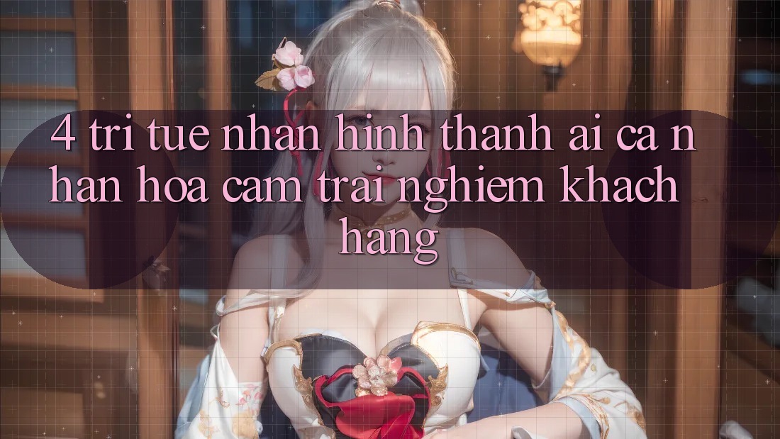 4. Trí Tuệ Nhân Hình thành (AI) Cá Nhân Hóa Cảm trải nghiệm Khách Hàng