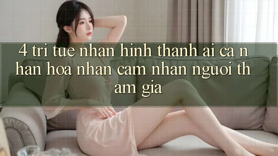 4. Trí Tuệ Nhân Hình thành (AI) Cá Nhân Hóa Nhận cảm nhận Người tham gia
