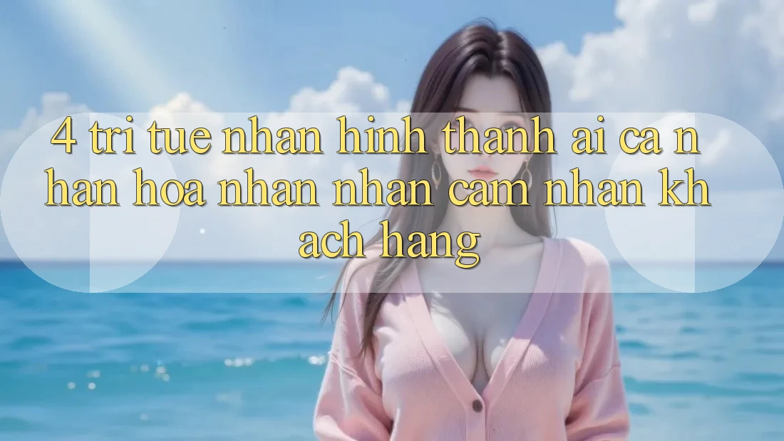 4. Trí Tuệ Nhân Hình thành (AI) Cá Nhân Hóa Nhận nhận cảm nhận Khách Hàng
