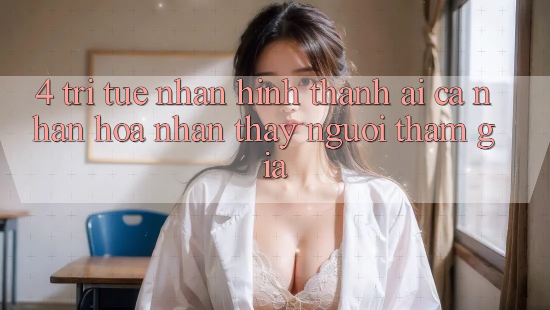 4. Trí Tuệ Nhân Hình thành (AI) Cá Nhân Hóa Nhận thấy Người tham gia