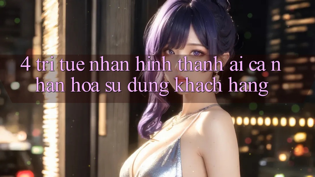 4. Trí Tuệ Nhân Hình thành (AI) Cá Nhân Hóa Sử dụng Khách Hàng