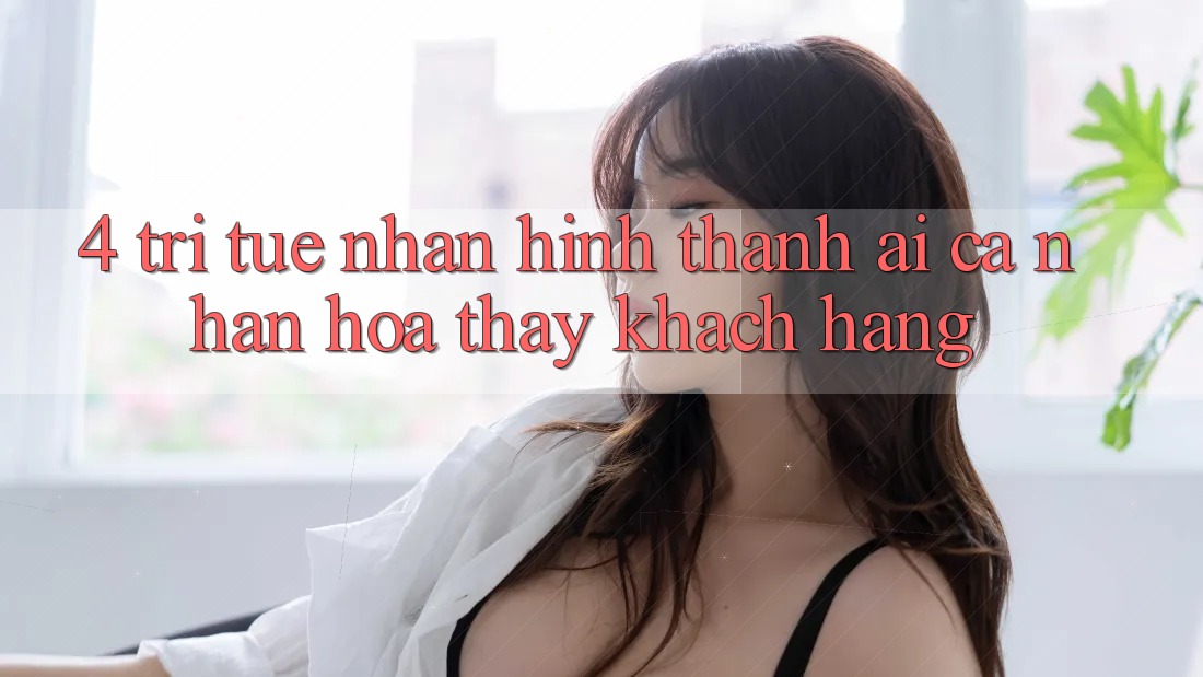 4. Trí Tuệ Nhân Hình thành (AI) Cá Nhân Hóa Thấy Khách Hàng