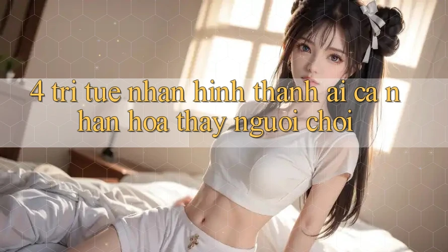 4. Trí Tuệ Nhân Hình thành (AI) Cá Nhân Hóa Thấy Người chơi