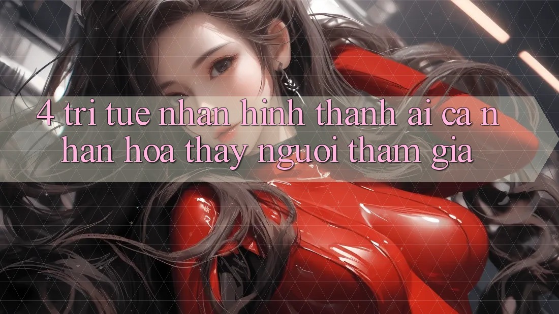4. Trí Tuệ Nhân Hình thành (AI) Cá Nhân Hóa Thấy Người tham gia