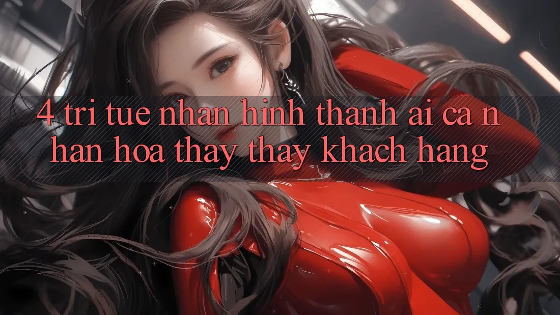 4. Trí Tuệ Nhân Hình thành (AI) Cá Nhân Hóa Thấy thấy Khách Hàng