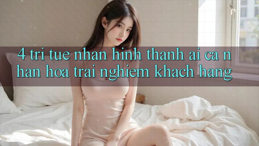 4. Trí Tuệ Nhân Hình thành (AI) Cá Nhân Hóa Trải Nghiệm Khách Hàng