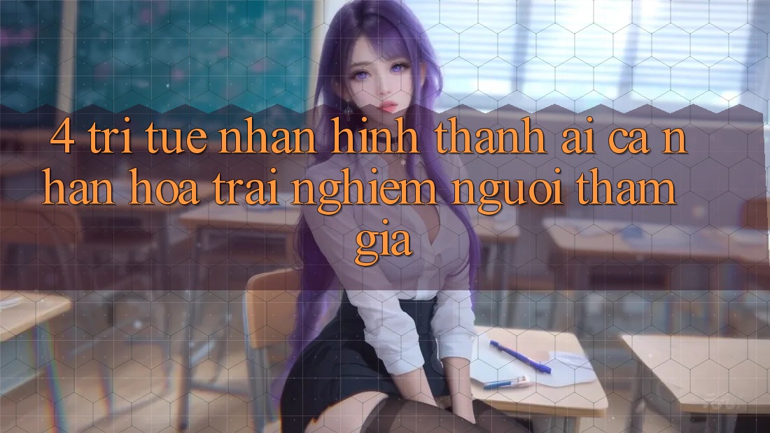 4. Trí Tuệ Nhân Hình thành (AI) Cá Nhân Hóa Trải Nghiệm Người tham gia