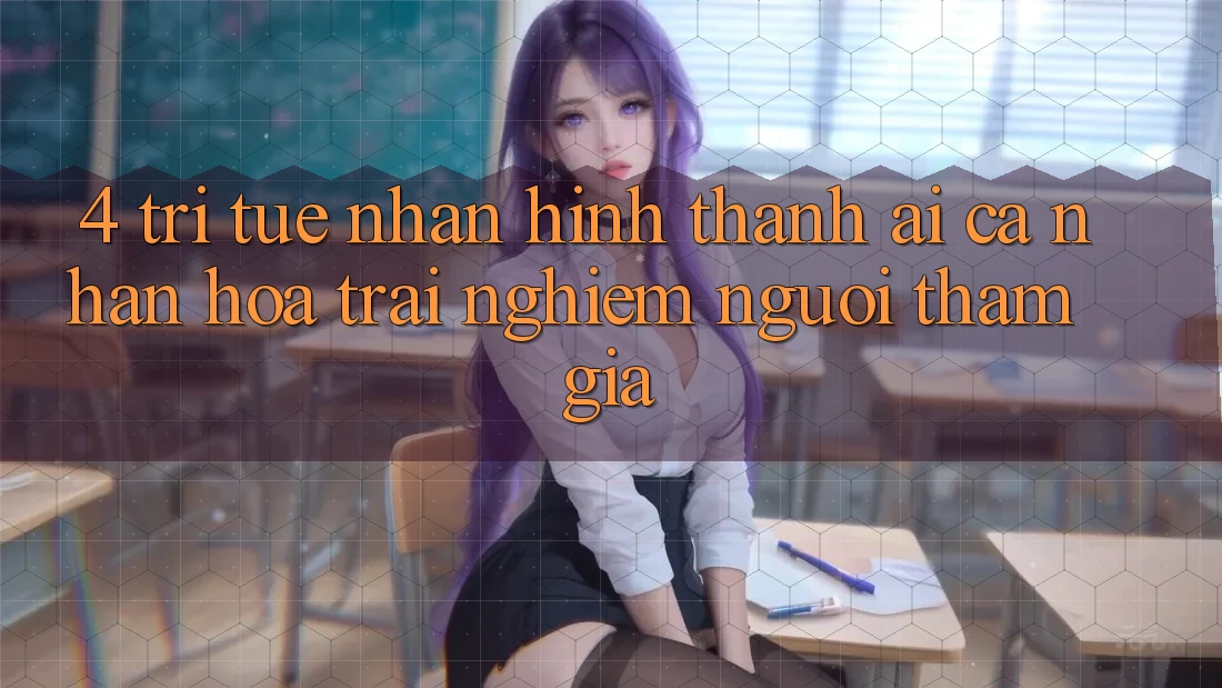 4. Trí Tuệ Nhân Hình thành (AI) Cá Nhân Hóa Trải nghiệm Người tham gia