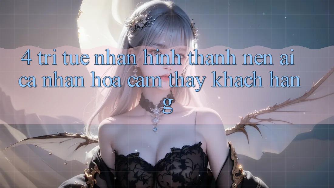 4. Trí Tuệ Nhân Hình thành nên (AI) Cá Nhân Hóa Cảm thấy Khách Hàng
