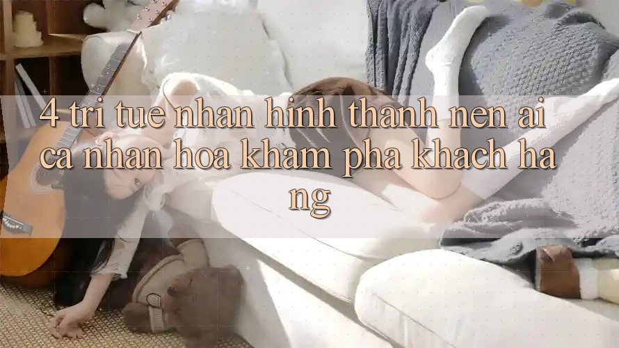 4. Trí Tuệ Nhân Hình thành nên (AI) Cá Nhân Hóa Khám phá Khách Hàng