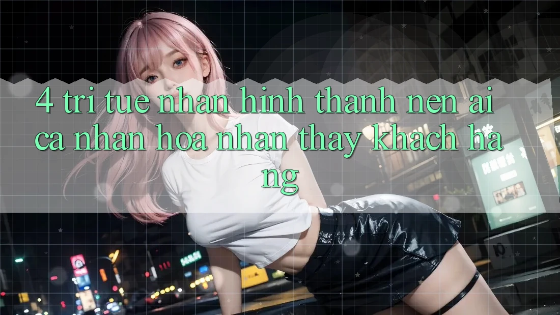4. Trí Tuệ Nhân Hình thành nên (AI) Cá Nhân Hóa Nhận thấy Khách Hàng