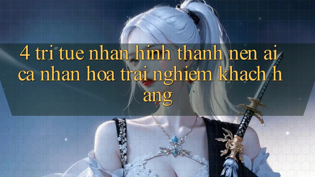 4. Trí Tuệ Nhân Hình thành nên (AI) Cá Nhân Hóa Trải Nghiệm Khách Hàng