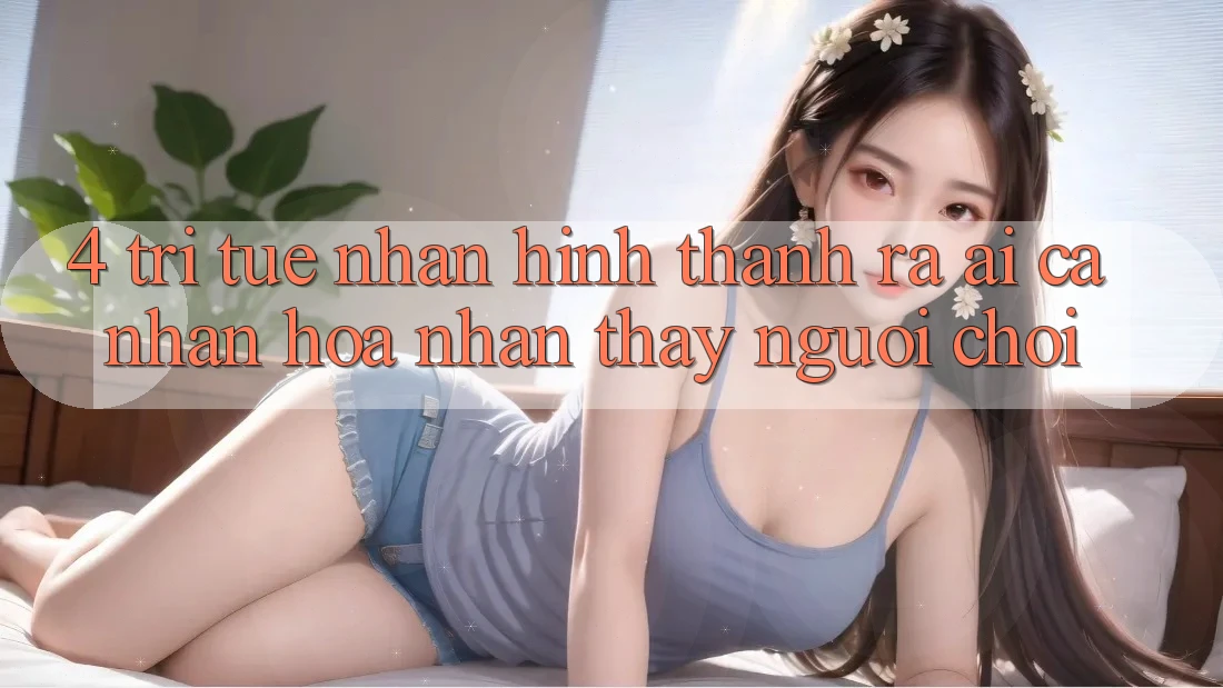 4. Trí Tuệ Nhân Hình thành ra (AI) Cá Nhân Hóa Nhận thấy Người chơi