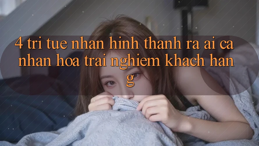 4. Trí Tuệ Nhân Hình thành ra (AI) Cá Nhân Hóa Trải Nghiệm Khách Hàng