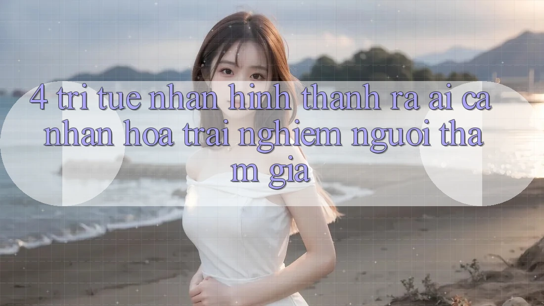 4. Trí Tuệ Nhân Hình thành ra (AI) Cá Nhân Hóa Trải nghiệm Người tham gia