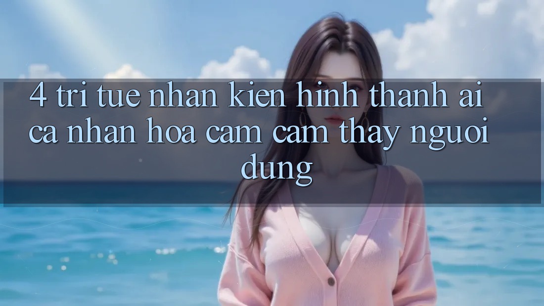 4. Trí Tuệ Nhân Kiến hình thành (AI) Cá Nhân Hóa Cảm cảm thấy Người dùng