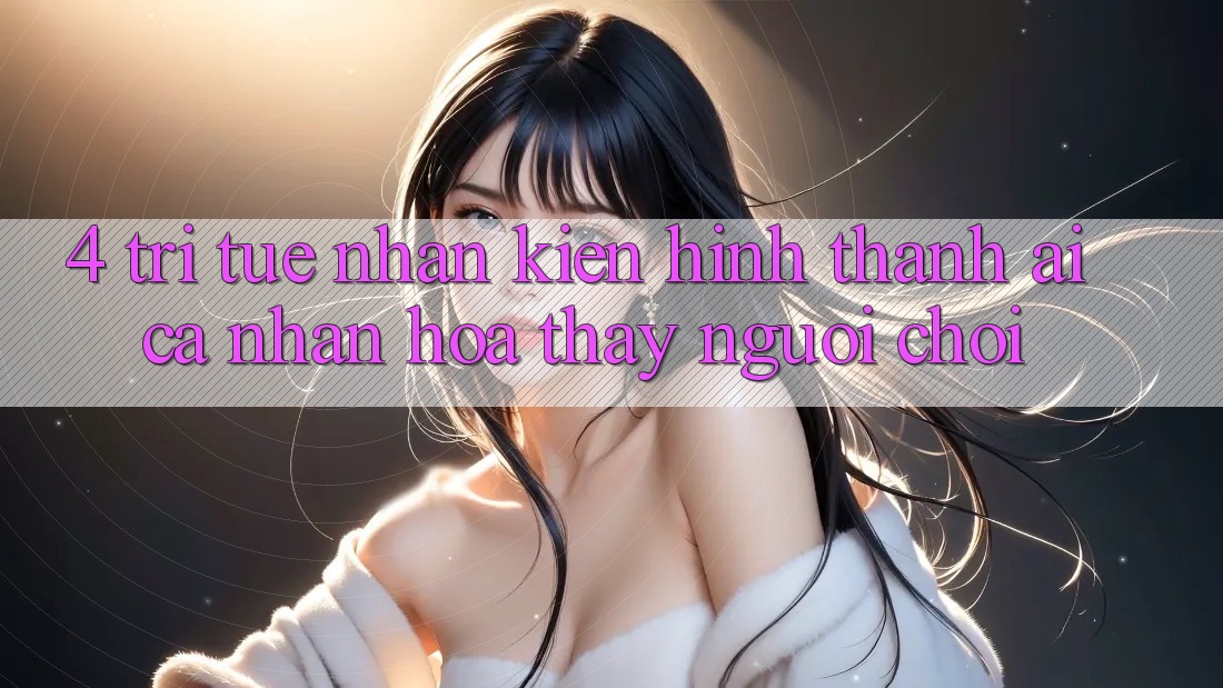 4. Trí Tuệ Nhân Kiến hình thành (AI) Cá Nhân Hóa Thấy Người chơi