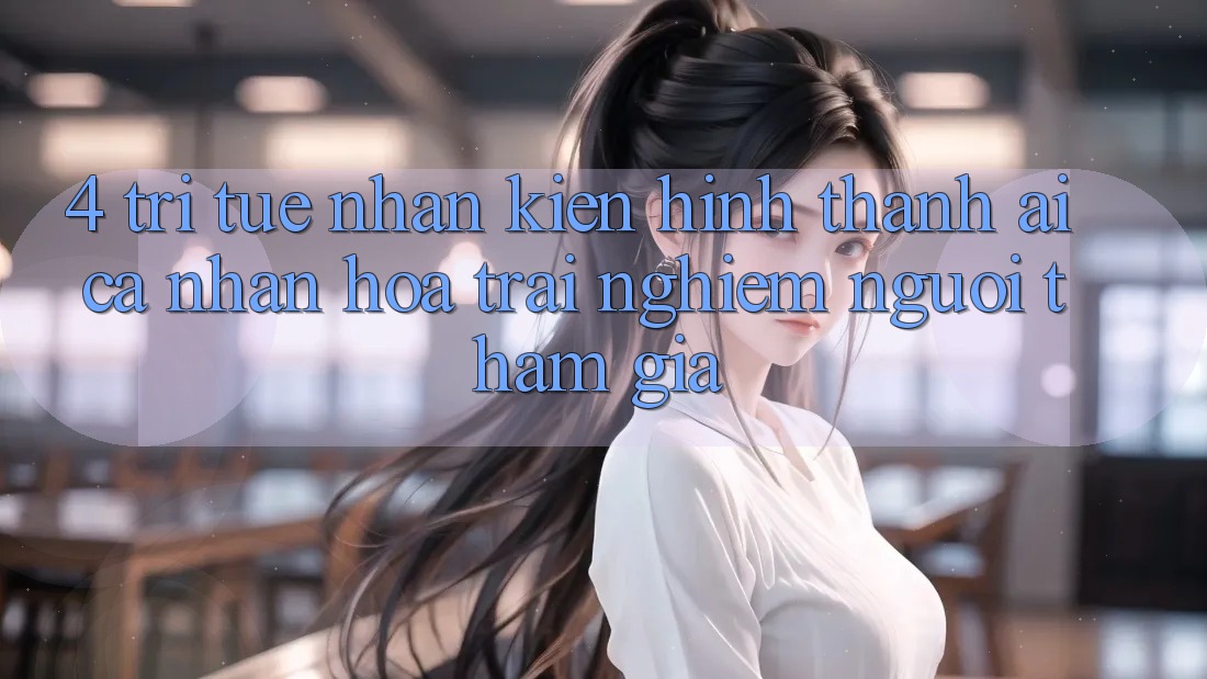 4. Trí Tuệ Nhân Kiến hình thành (AI) Cá Nhân Hóa Trải Nghiệm Người tham gia