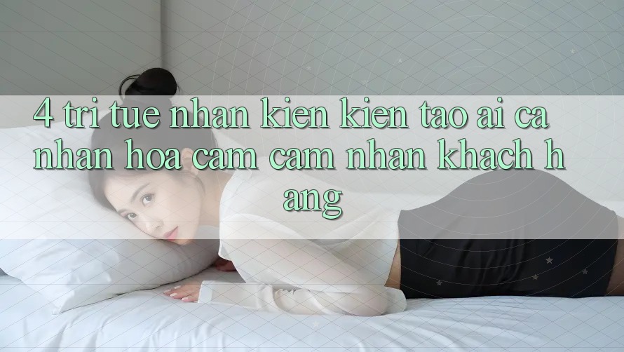 4. Trí Tuệ Nhân Kiến kiến tạo (AI) Cá Nhân Hóa Cảm cảm nhận Khách Hàng