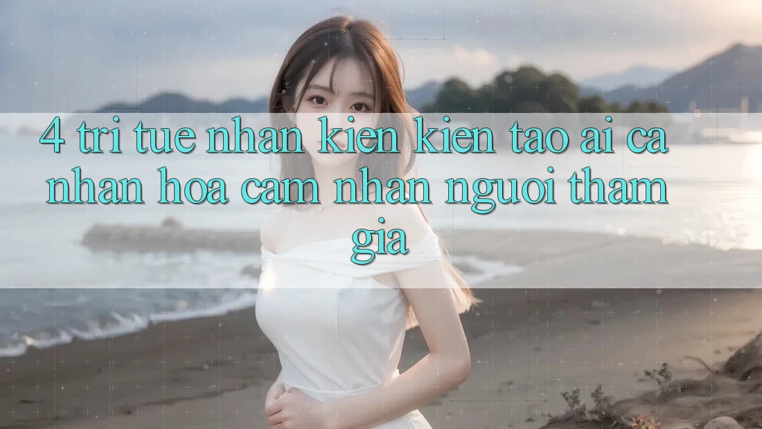 4. Trí Tuệ Nhân Kiến kiến tạo (AI) Cá Nhân Hóa Cảm nhận Người tham gia