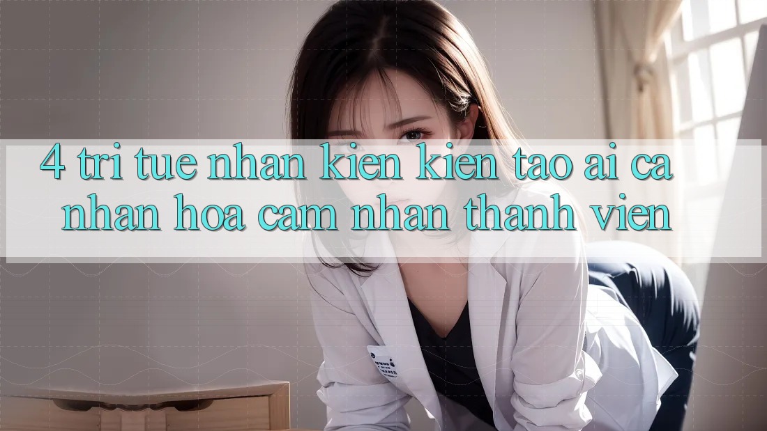 4. Trí Tuệ Nhân Kiến kiến tạo (AI) Cá Nhân Hóa Cảm nhận Thành viên
