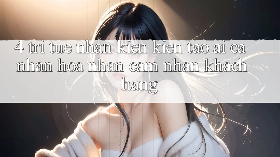 4. Trí Tuệ Nhân Kiến kiến tạo (AI) Cá Nhân Hóa Nhận cảm nhận Khách Hàng