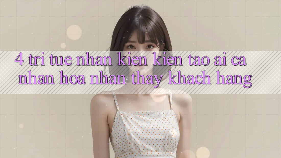 4. Trí Tuệ Nhân Kiến kiến tạo (AI) Cá Nhân Hóa Nhận thấy Khách Hàng